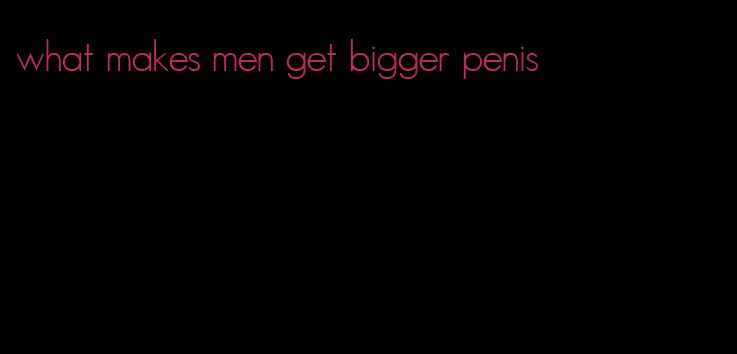 what makes men get bigger penis