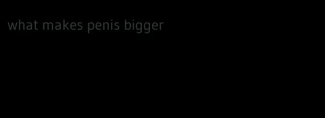 what makes penis bigger