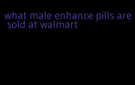 what male enhance pills are sold at walmart