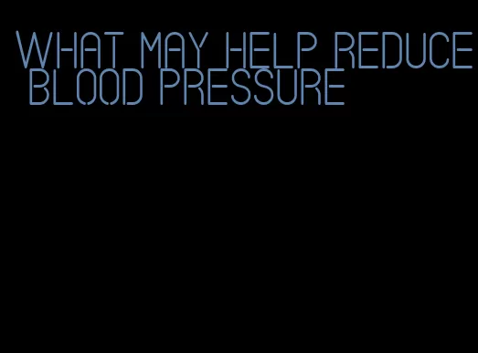what may help reduce blood pressure
