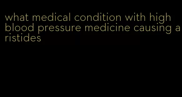 what medical condition with high blood pressure medicine causing aristides