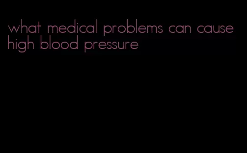 what medical problems can cause high blood pressure