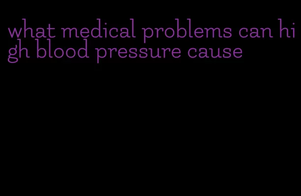 what medical problems can high blood pressure cause