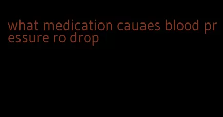 what medication cauaes blood pressure ro drop
