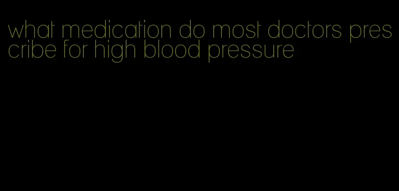 what medication do most doctors prescribe for high blood pressure