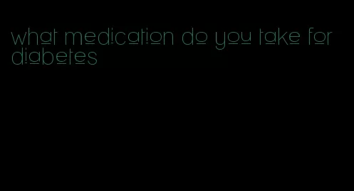 what medication do you take for diabetes