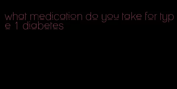 what medication do you take for type 1 diabetes