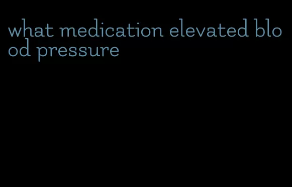 what medication elevated blood pressure
