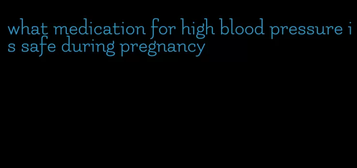 what medication for high blood pressure is safe during pregnancy