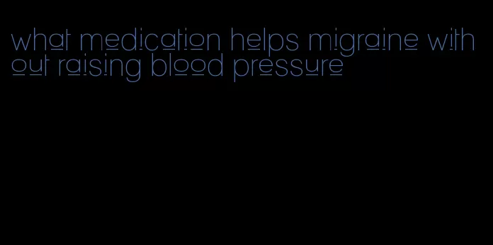 what medication helps migraine without raising blood pressure