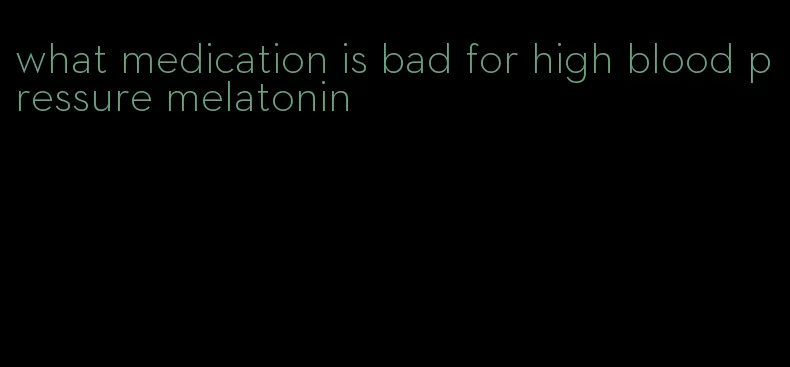 what medication is bad for high blood pressure melatonin
