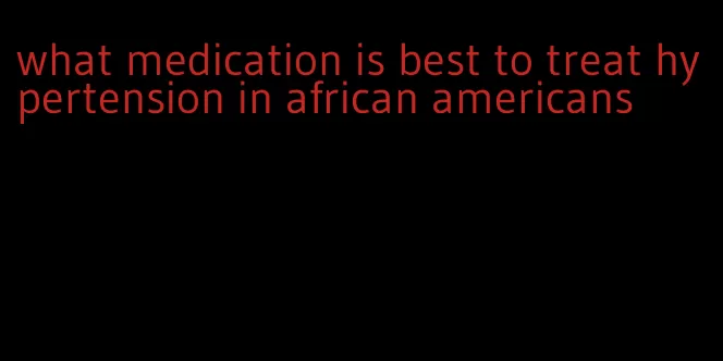 what medication is best to treat hypertension in african americans
