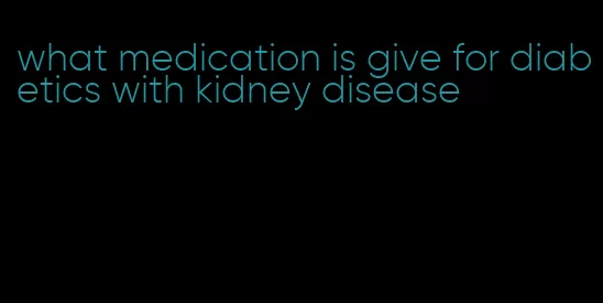 what medication is give for diabetics with kidney disease