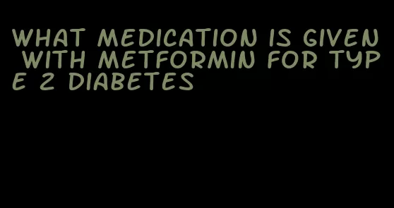 what medication is given with metformin for type 2 diabetes