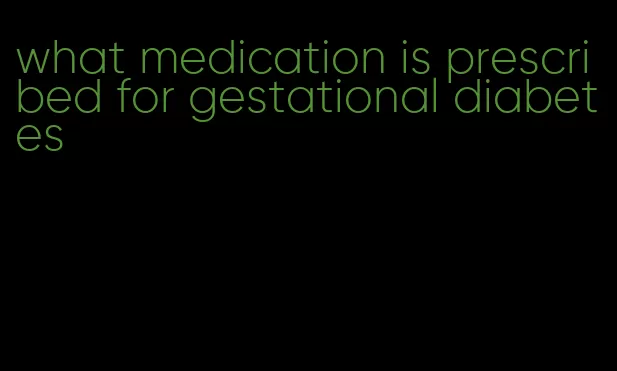 what medication is prescribed for gestational diabetes