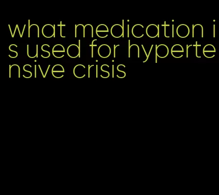what medication is used for hypertensive crisis
