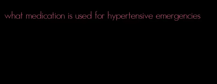 what medication is used for hypertensive emergencies