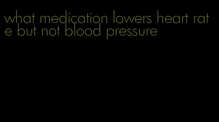 what medication lowers heart rate but not blood pressure