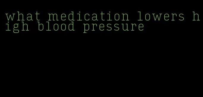what medication lowers high blood pressure