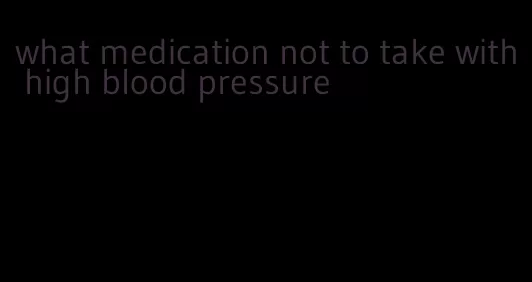 what medication not to take with high blood pressure