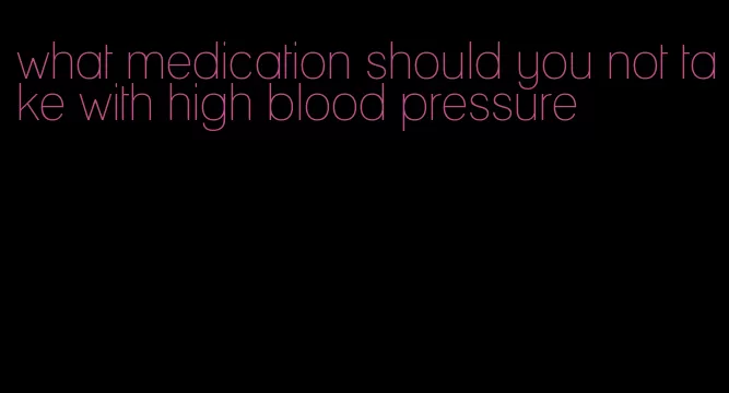 what medication should you not take with high blood pressure