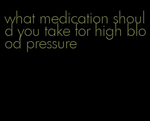 what medication should you take for high blood pressure