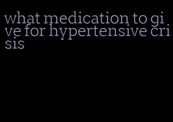 what medication to give for hypertensive crisis