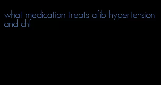 what medication treats afib hypertension and chf