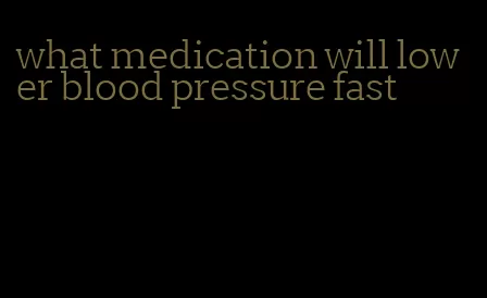 what medication will lower blood pressure fast