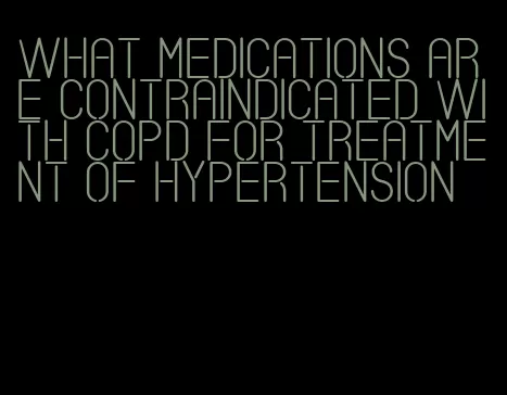 what medications are contraindicated with copd for treatment of hypertension
