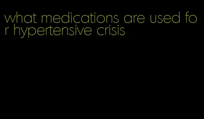 what medications are used for hypertensive crisis