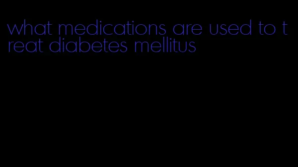 what medications are used to treat diabetes mellitus