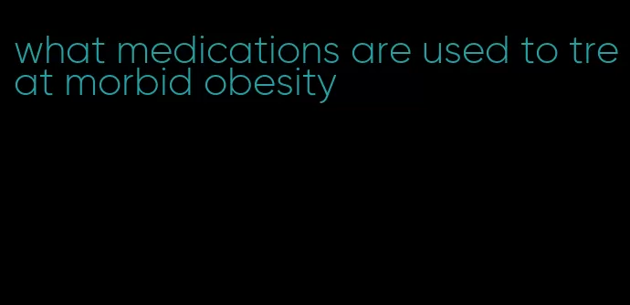 what medications are used to treat morbid obesity
