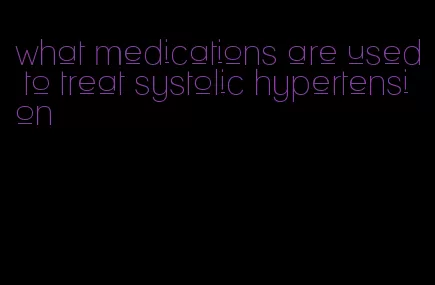 what medications are used to treat systolic hypertension