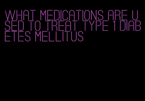 what medications are used to treat type 1 diabetes mellitus