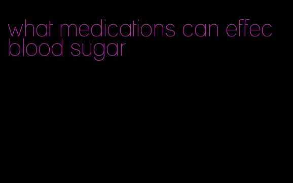 what medications can effec blood sugar