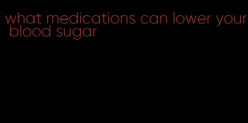 what medications can lower your blood sugar