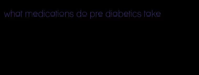 what medications do pre diabetics take