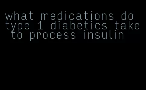 what medications do type 1 diabetics take to process insulin