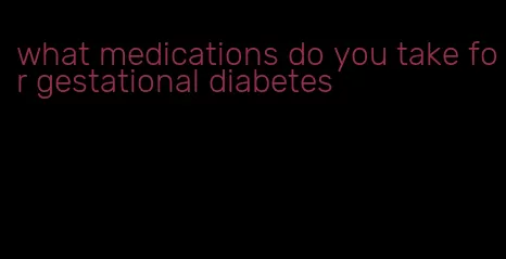 what medications do you take for gestational diabetes