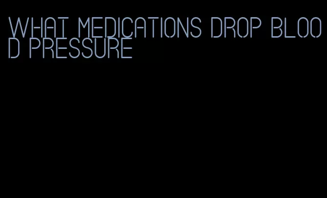 what medications drop blood pressure