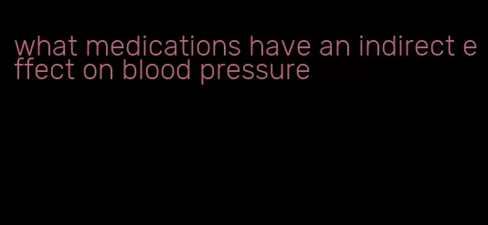what medications have an indirect effect on blood pressure