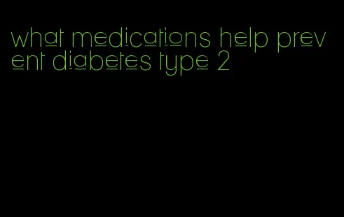 what medications help prevent diabetes type 2
