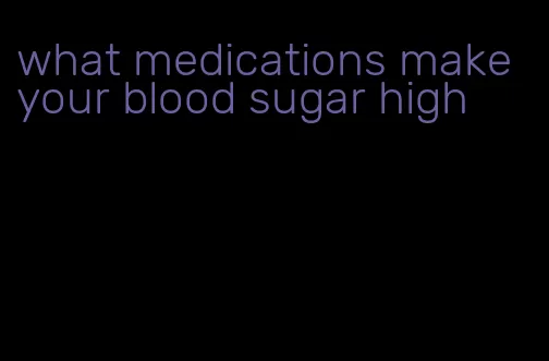 what medications make your blood sugar high