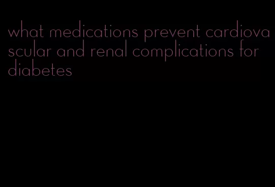 what medications prevent cardiovascular and renal complications for diabetes