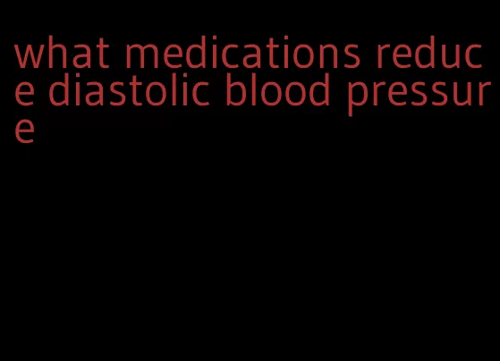 what medications reduce diastolic blood pressure