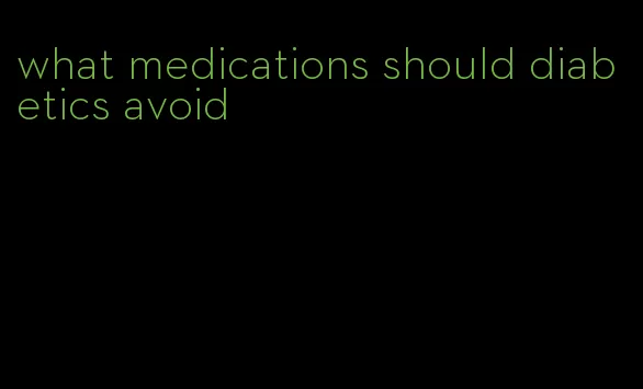 what medications should diabetics avoid