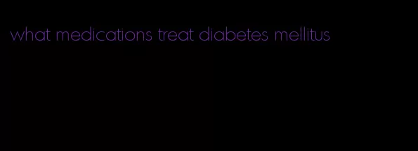 what medications treat diabetes mellitus