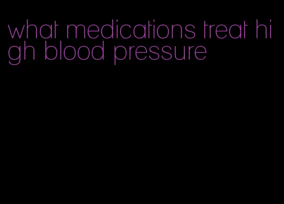 what medications treat high blood pressure
