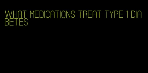 what medications treat type 1 diabetes
